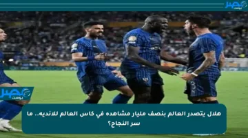 هلال يتصدر العالم بنصف مليار مشاهدة في كأس العالم للأندية.. ما سر النجاح؟